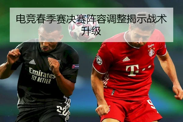 电竞春季赛决赛阵容调整揭示战术升级